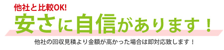 他社と比較OK! 安さに自信があります! 他社の回収見積より金額が高かった場合は即対応致します!