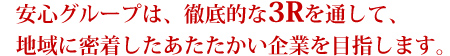 安心グループは、徹底的な3Rを通して、地域に密着したあたたかい企業を目指します。