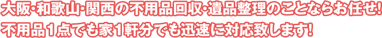 大阪・和歌山・関西の不用品回収・遺品整理のことならお任せ！不用品1点でも家1軒分でも迅速に対応致します！