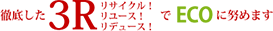 徹底した3Rリサイクル!リユース!リデュース!でECOに努めます