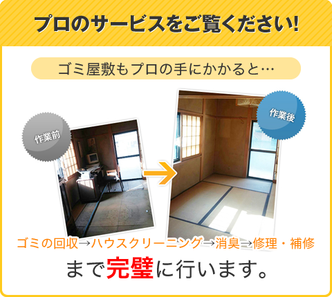 プロのサービスをご覧ください！　ゴミ屋敷もぷ悪露の手にかかると　ゴミの回収　ハウスクリーニング　消臭　修理・補修まで完璧に行います。